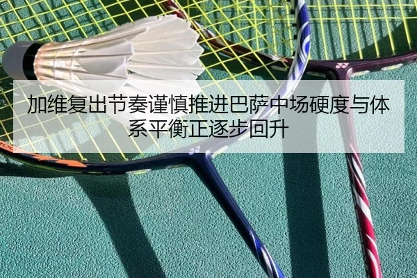 加维复出节奏谨慎推进巴萨中场硬度与体系平衡正逐步回升