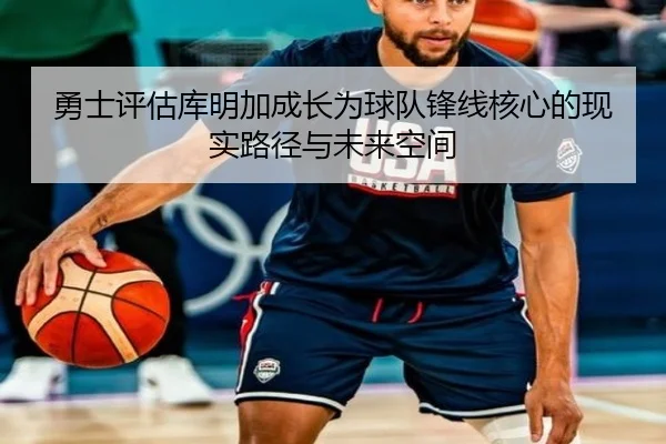 勇士评估库明加成长为球队锋线核心的现实路径与未来空间