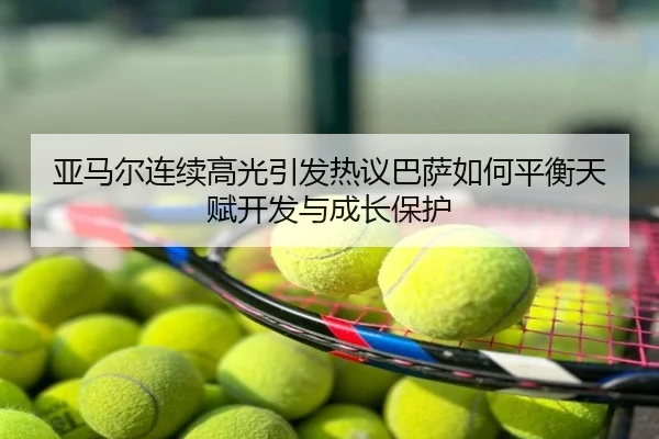 亚马尔连续高光引发热议巴萨如何平衡天赋开发与成长保护