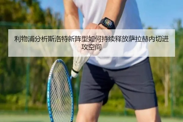 利物浦分析斯洛特新阵型如何持续释放萨拉赫内切进攻空间