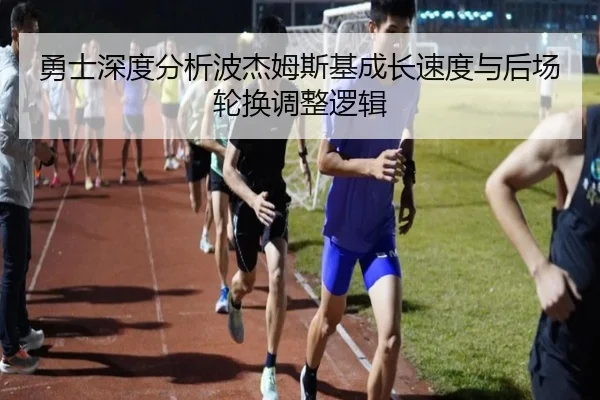勇士深度分析波杰姆斯基成长速度与后场轮换调整逻辑