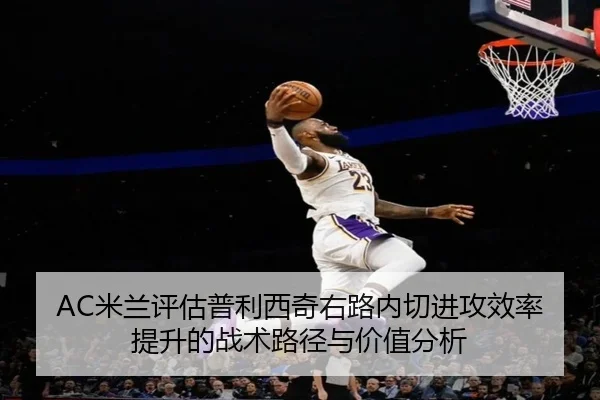 AC米兰评估普利西奇右路内切进攻效率提升的战术路径与价值分析 | aoko
