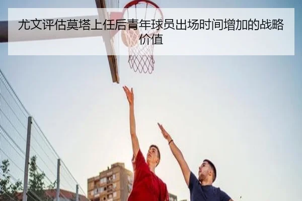 尤文评估莫塔上任后青年球员出场时间增加的战略价值 | aoko