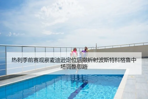 热刺季前赛观察麦迪逊定位后撤折射波斯特科格鲁中场调整思路 | aoko