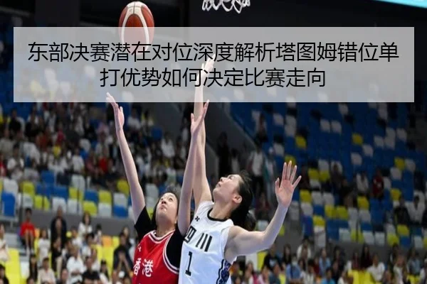 东部决赛潜在对位深度解析塔图姆错位单打优势如何决定比赛走向