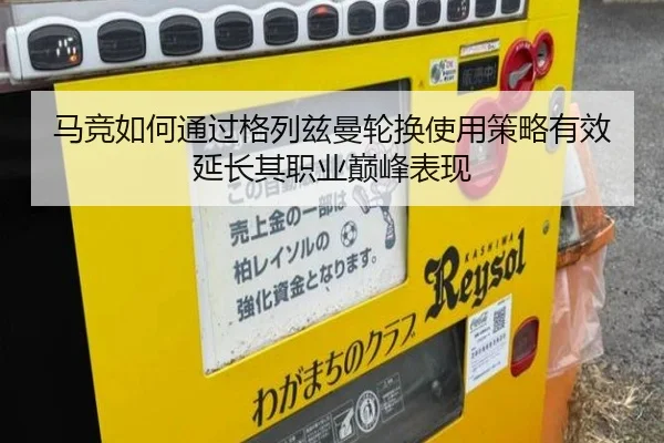 马竞如何通过格列兹曼轮换使用策略有效延长其职业巅峰表现 | aoko