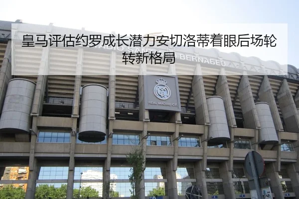 皇马评估约罗成长潜力安切洛蒂着眼后场轮转新格局 | aoko