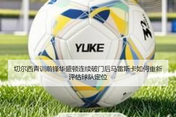切尔西青训前锋华盛顿连续破门后马雷斯卡如何重新评估球队定位 | aoko